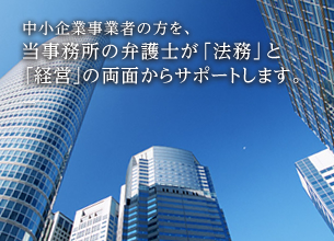 中小企業事業者の方を、当事務所の弁護士が「法務」と「経営」の両面からサポートします。