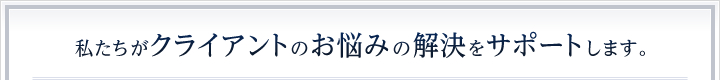 私たちがクライアントのお悩みの解決をサポートします。